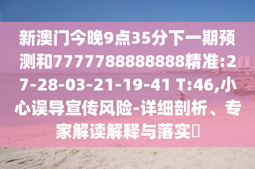 新澳門今晚9點35分下一期預測和7777788888888精準:27-28-03-21-19-41 T:46,小心誤導宣傳風險-詳細剖析、專家解讀解釋與落實?