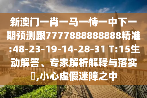 新澳門一肖一馬一恃一中下一期預(yù)測跟7777888888888精準(zhǔn):48-23-19-14-28-31 T:15生動(dòng)解答、專家解析解釋與落實(shí)?,小心虛假迷障之中