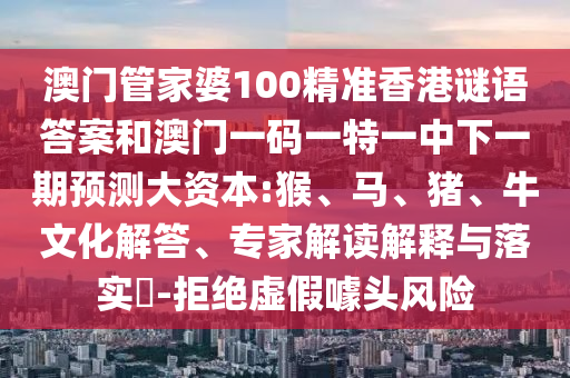 澳門管家婆100精準香港謎語答案和澳門一碼一特一中下一期預測大資本:猴、馬、豬、牛文化解答、專家解讀解釋與落實?-拒絕虛假噱頭風險