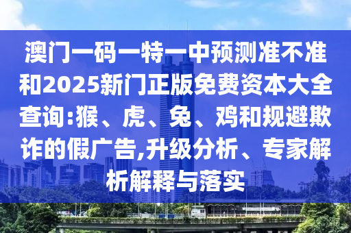 澳門一碼一特一中預(yù)測準(zhǔn)不準(zhǔn)和2025新門正版免費(fèi)資本大全查詢:猴、虎、兔、雞和規(guī)避欺詐的假廣告,升級分析、專家解析解釋與落實(shí)