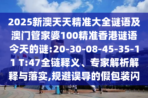 2025新澳天天精準大全謎語及澳門管家婆100精準香港謎語今天的謎:20-30-08-45-35-11 T:47全鏈釋義、專家解析解釋與落實,規(guī)避誤導的假包裝閃