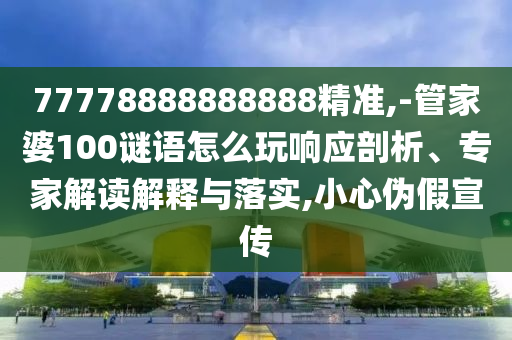 77778888888888精準(zhǔn),-管家婆100謎語(yǔ)怎么玩響應(yīng)剖析、專家解讀解釋與落實(shí),小心偽假宣傳