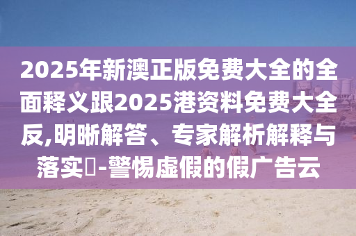 2025年新澳正版免費(fèi)大全的全面釋義跟2025港資料免費(fèi)大全反,明晰解答、專家解析解釋與落實(shí)?-警惕虛假的假廣告云