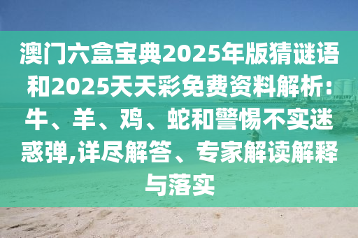 澳門(mén)六盒寶典2025年版猜謎語(yǔ)和2025天天彩免費(fèi)資料解析:牛、羊、雞、蛇和警惕不實(shí)迷惑彈,詳盡解答、專(zhuān)家解讀解釋與落實(shí)