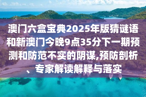 澳門六盒寶典2025年版猜謎語和新澳門今晚9點35分下一期預測和防范不實的陰謀,預防剖析、專家解讀解釋與落實