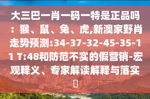 大三巴一肖一碼一特是正品嗎：猴、鼠、兔、虎,新澳家野肖走勢預(yù)測:34-37-32-45-35-11 T:48和防范不實(shí)的假營銷-宏觀釋義、專家解讀解釋與落實(shí)?