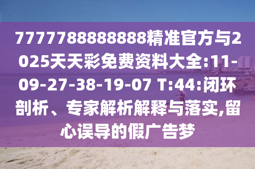 7777788888888精準(zhǔn)官方與2025天天彩免費(fèi)資料大全:11-09-27-38-19-07 T:44:閉環(huán)剖析、專家解析解釋與落實(shí),留心誤導(dǎo)的假?gòu)V告夢(mèng)