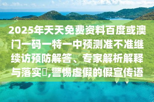 2025年天天免費資料百度或澳門一碼一特一中預(yù)測準(zhǔn)不準(zhǔn)繼續(xù)訪預(yù)防解答、專家解析解釋與落實?,警惕虛假的假宣傳語