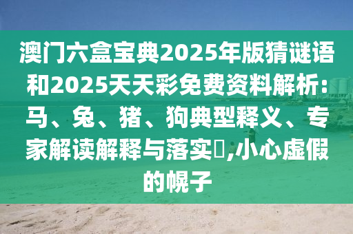澳門六盒寶典2025年版猜謎語和2025天天彩免費資料解析:馬、兔、豬、狗典型釋義、專家解讀解釋與落實?,小心虛假的幌子