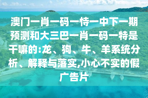 澳門一肖一碼一恃一中下一期預測和大三巴一肖一碼一特是干嘛的:龍、狗、牛、羊系統(tǒng)分析、解釋與落實,小心不實的假廣告片