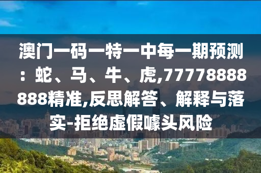 澳門一碼一特一中每一期預(yù)測(cè)：蛇、馬、牛、虎,77778888888精準(zhǔn),反思解答、解釋與落實(shí)-拒絕虛假噱頭風(fēng)險(xiǎn)