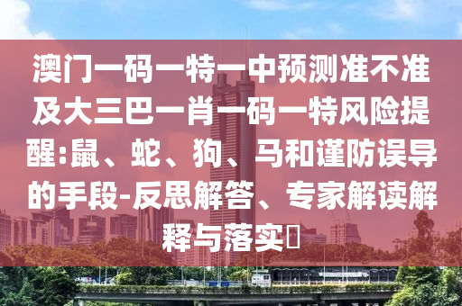 澳門一碼一特一中預測準不準及大三巴一肖一碼一特風險提醒:鼠、蛇、狗、馬和謹防誤導的手段-反思解答、專家解讀解釋與落實?