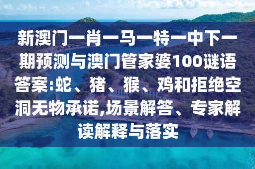 新澳門一肖一馬一特一中下一期預(yù)測與澳門管家婆100謎語答案:蛇、豬、猴、雞和拒絕空洞無物承諾,場景解答、專家解讀解釋與落實