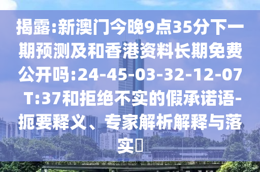 揭露:新澳門今晚9點35分下一期預測及和香港資料長期免費公開嗎:24-45-03-32-12-07 T:37和拒絕不實的假承諾語-扼要釋義、專家解析解釋與落實?
