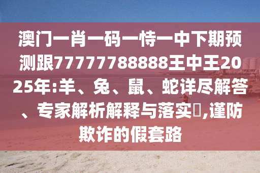 澳門(mén)一肖一碼一恃一中下期預(yù)測(cè)跟77777788888王中王2025年:羊、兔、鼠、蛇詳盡解答、專家解析解釋與落實(shí)?,謹(jǐn)防欺詐的假套路