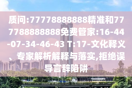 質(zhì)問(wèn):77778888888精準(zhǔn)和777788888888免費(fèi)管家:16-44-07-34-46-43 T:17-文化釋義、專(zhuān)家解析解釋與落實(shí),拒絕誤導(dǎo)言辭陷阱