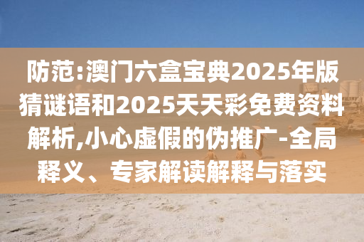 防范:澳門六盒寶典2025年版猜謎語和2025天天彩免費(fèi)資料解析,小心虛假的偽推廣-全局釋義、專家解讀解釋與落實(shí)
