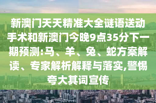 新澳門天天精準(zhǔn)大全謎語送動手術(shù)和新澳門今晚9點35分下一期預(yù)測:馬、羊、兔、蛇方案解讀、專家解析解釋與落實,警惕夸大其詞宣傳