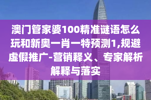 澳門(mén)管家婆100精準(zhǔn)謎語(yǔ)怎么玩和新奧一肖一特預(yù)測(cè)1,規(guī)避虛假推廣-營(yíng)銷(xiāo)釋義、專(zhuān)家解析解釋與落實(shí)