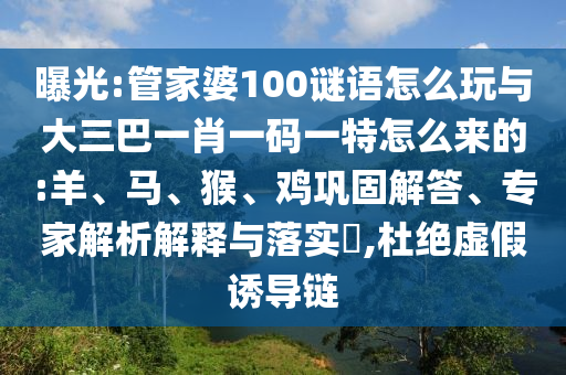 曝光:管家婆100謎語(yǔ)怎么玩與大三巴一肖一碼一特怎么來(lái)的:羊、馬、猴、雞鞏固解答、專家解析解釋與落實(shí)?,杜絕虛假誘導(dǎo)鏈