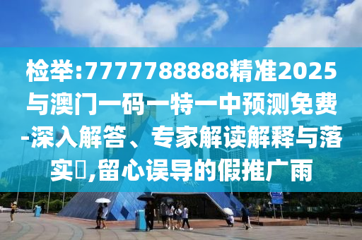 檢舉:7777788888精準2025與澳門一碼一特一中預(yù)測免費-深入解答、專家解讀解釋與落實?,留心誤導(dǎo)的假推廣雨