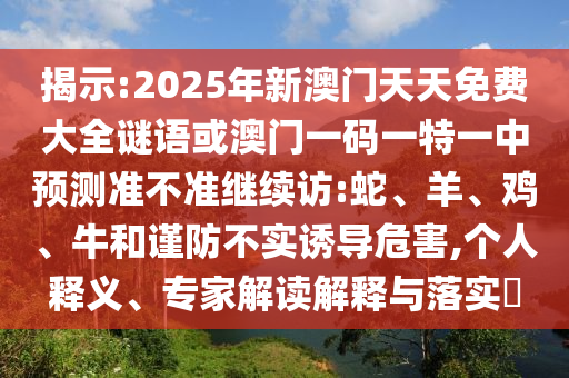 揭示:2025年新澳門天天免費(fèi)大全謎語或澳門一碼一特一中預(yù)測準(zhǔn)不準(zhǔn)繼續(xù)訪:蛇、羊、雞、牛和謹(jǐn)防不實(shí)誘導(dǎo)危害,個(gè)人釋義、專家解讀解釋與落實(shí)?