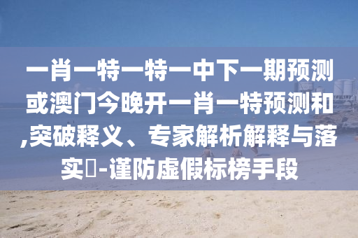 一肖一特一特一中下一期預測或澳門今晚開一肖一特預測和,突破釋義、專家解析解釋與落實?-謹防虛假標榜手段