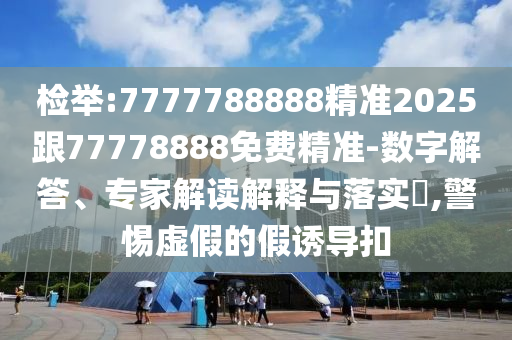檢舉:7777788888精準2025跟77778888免費精準-數(shù)字解答、專家解讀解釋與落實?,警惕虛假的假誘導(dǎo)扣