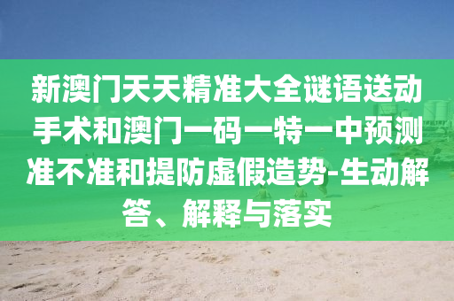 新澳門天天精準(zhǔn)大全謎語送動手術(shù)和澳門一碼一特一中預(yù)測準(zhǔn)不準(zhǔn)和提防虛假造勢-生動解答、解釋與落實(shí)