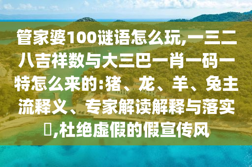管家婆100謎語怎么玩,一三二八吉祥數(shù)與大三巴一肖一碼一特怎么來的:豬、龍、羊、兔主流釋義、專家解讀解釋與落實(shí)?,杜絕虛假的假宣傳風(fēng)