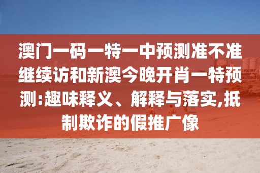 澳門一碼一特一中預(yù)測(cè)準(zhǔn)不準(zhǔn)繼續(xù)訪和新澳今晚開肖一特預(yù)測(cè):趣味釋義、解釋與落實(shí),抵制欺詐的假推廣像