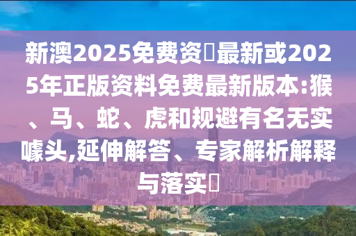 新澳2025免費(fèi)資枓最新或2025年正版資料免費(fèi)最新版本:猴、馬、蛇、虎和規(guī)避有名無實噱頭,延伸解答、專家解析解釋與落實?