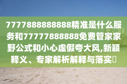 7777888888888精準(zhǔn)是什么服務(wù)和77777888888免費(fèi)管家家野公式和小心虛假夸大風(fēng),新穎釋義、專(zhuān)家解析解釋與落實(shí)?
