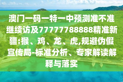 澳門一碼一特一中預(yù)測準(zhǔn)不準(zhǔn)繼續(xù)訪及77777788888精準(zhǔn)新疆:猴、雞、龍、虎,規(guī)避偽假宣傳局-標(biāo)準(zhǔn)分析、專家解讀解釋與落實
