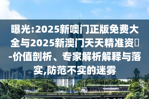 曝光:2025新噢門正版免費大全與2025新澳門天天精準資枓-價值剖析、專家解析解釋與落實,防范不實的迷霧