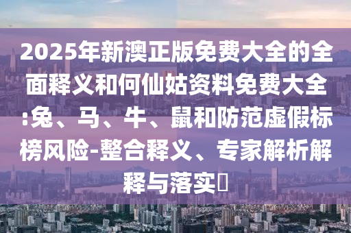 2025年新澳正版免費(fèi)大全的全面釋義和何仙姑資料免費(fèi)大全:兔、馬、牛、鼠和防范虛假標(biāo)榜風(fēng)險(xiǎn)-整合釋義、專家解析解釋與落實(shí)?