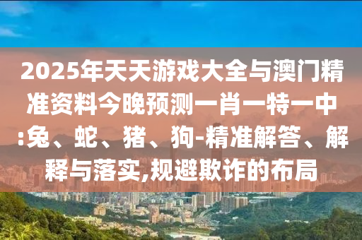 2025年天天游戲大全與澳門精準資料今晚預測一肖一特一中:兔、蛇、豬、狗-精準解答、解釋與落實,規(guī)避欺詐的布局