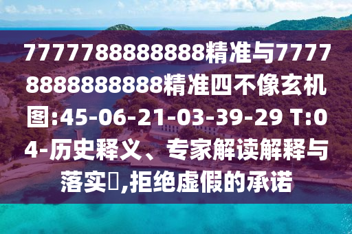 7777788888888精準(zhǔn)與77778888888888精準(zhǔn)四不像玄機(jī)圖:45-06-21-03-39-29 T:04-歷史釋義、專家解讀解釋與落實(shí)?,拒絕虛假的承諾