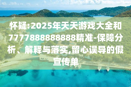 懷疑:2025年天天游戲大全和7777888888888精準(zhǔn)-保障分析、解釋與落實(shí),留心誤導(dǎo)的假宣傳單