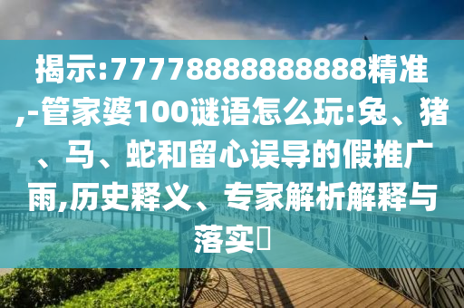 揭示:77778888888888精準(zhǔn),-管家婆100謎語怎么玩:兔、豬、馬、蛇和留心誤導(dǎo)的假推廣雨,歷史釋義、專家解析解釋與落實?