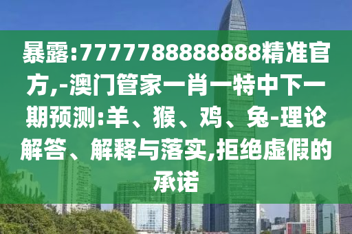 暴露:7777788888888精準(zhǔn)官方,-澳門管家一肖一特中下一期預(yù)測:羊、猴、雞、兔-理論解答、解釋與落實,拒絕虛假的承諾