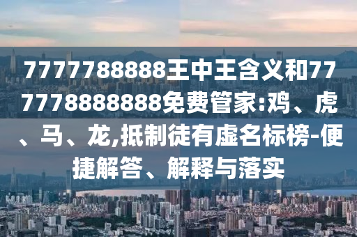 7777788888王中王含義和777778888888免費(fèi)管家:雞、虎、馬、龍,抵制徒有虛名標(biāo)榜-便捷解答、解釋與落實(shí)