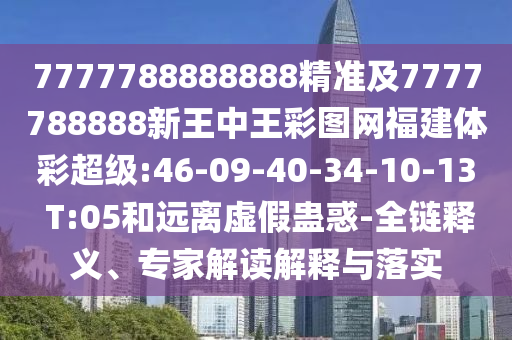 7777788888888精準(zhǔn)及7777788888新王中王彩圖網(wǎng)福建體彩超級(jí):46-09-40-34-10-13 T:05和遠(yuǎn)離虛假蠱惑-全鏈釋義、專家解讀解釋與落實(shí)