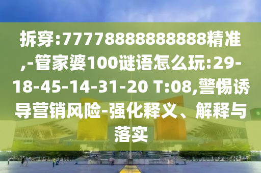 拆穿:77778888888888精準(zhǔn),-管家婆100謎語怎么玩:29-18-45-14-31-20 T:08,警惕誘導(dǎo)營銷風(fēng)險-強化釋義、解釋與落實