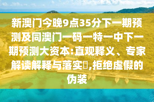 新澳門(mén)今晚9點(diǎn)35分下一期預(yù)測(cè)及同澳門(mén)一碼一特一中下一期預(yù)測(cè)大資本:直觀釋義、專(zhuān)家解讀解釋與落實(shí)?,拒絕虛假的偽裝