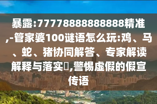 暴露:77778888888888精準(zhǔn),-管家婆100謎語怎么玩:雞、馬、蛇、豬協(xié)同解答、專家解讀解釋與落實(shí)?,警惕虛假的假宣傳語