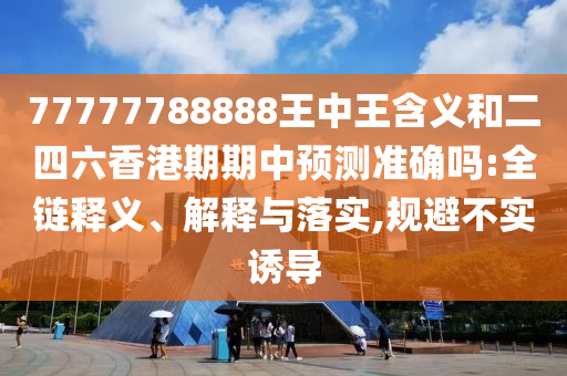 77777788888王中王含義和二四六香港期期中預(yù)測(cè)準(zhǔn)確嗎:全鏈釋義、解釋與落實(shí),規(guī)避不實(shí)誘導(dǎo)