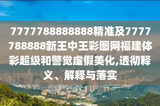 7777788888888精準(zhǔn)及7777788888新王中王彩圖網(wǎng)福建體彩超級(jí)和警覺虛假美化,透徹釋義、解釋與落實(shí)