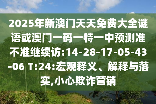 2025年新澳門天天免費(fèi)大全謎語(yǔ)或澳門一碼一特一中預(yù)測(cè)準(zhǔn)不準(zhǔn)繼續(xù)訪:14-28-17-05-43-06 T:24:宏觀釋義、解釋與落實(shí),小心欺詐營(yíng)銷