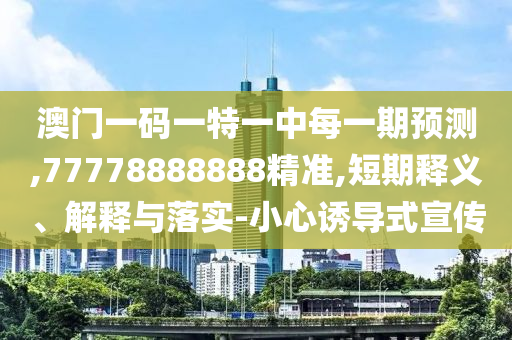 澳門一碼一特一中每一期預測,77778888888精準,短期釋義、解釋與落實-小心誘導式宣傳